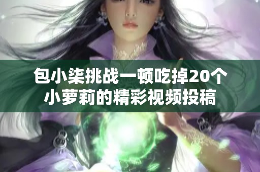 包小柒挑战一顿吃掉20个小萝莉的精彩视频投稿