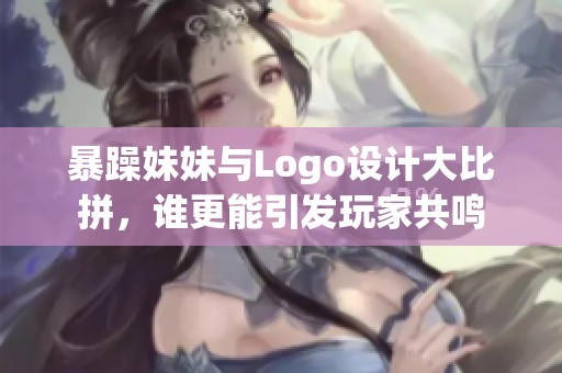 暴躁妹妹与Logo设计大比拼，谁更能引发玩家共鸣