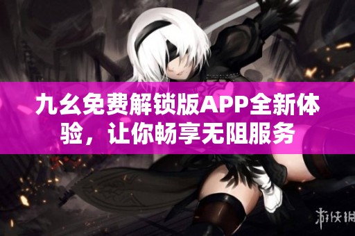 九幺免费解锁版APP全新体验，让你畅享无阻服务