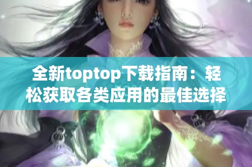 全新toptop下载指南：轻松获取各类应用的最佳选择