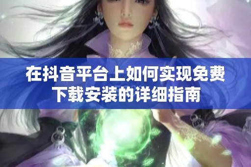 在抖音平台上如何实现免费下载安装的详细指南