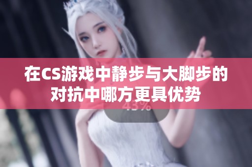 在CS游戏中静步与大脚步的对抗中哪方更具优势