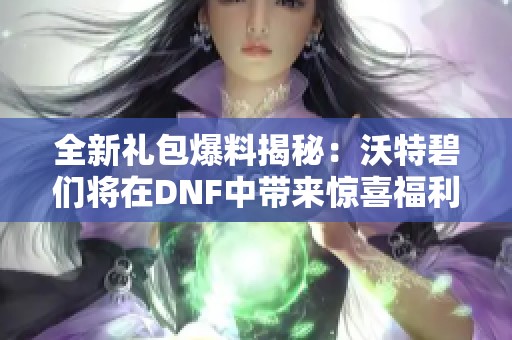 全新礼包爆料揭秘：沃特碧们将在DNF中带来惊喜福利与内容解析