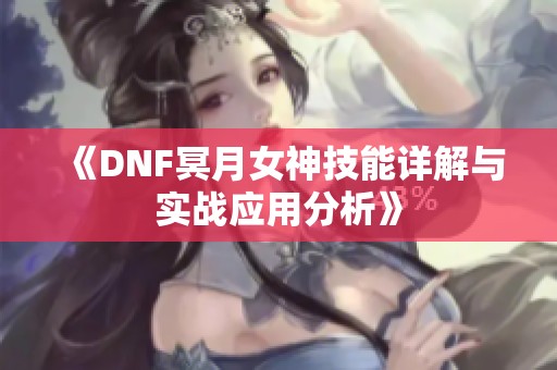 《DNF冥月女神技能详解与实战应用分析》