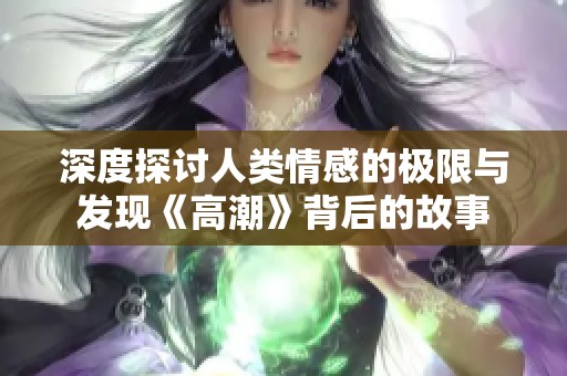 深度探讨人类情感的极限与发现《高潮》背后的故事