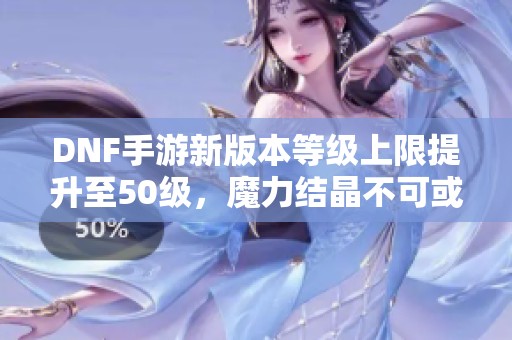 DNF手游新版本等级上限提升至50级，魔力结晶不可或缺！