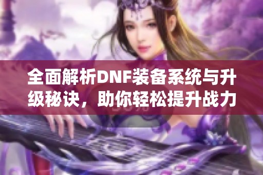 全面解析DNF装备系统与升级秘诀，助你轻松提升战力