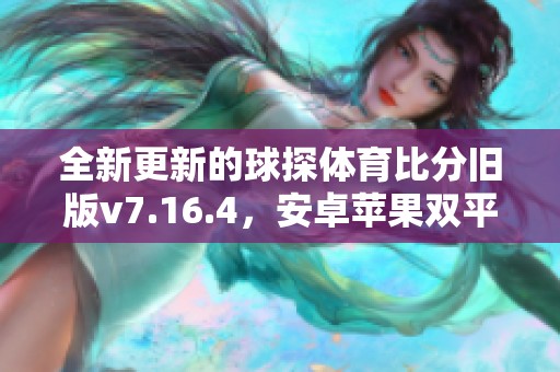 全新更新的球探体育比分旧版v7.16.4，安卓苹果双平台畅享体验