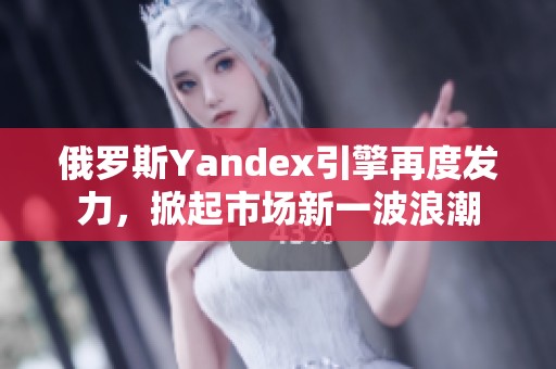 俄罗斯Yandex引擎再度发力，掀起市场新一波浪潮