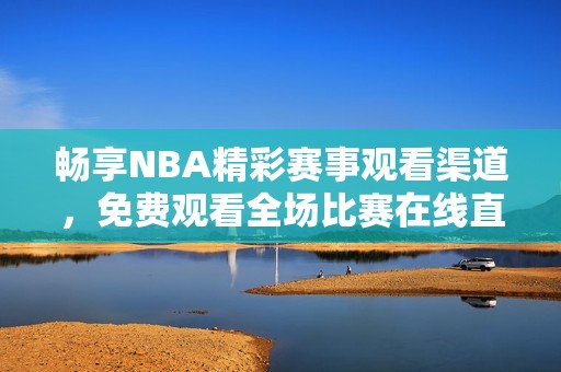 畅享NBA精彩赛事观看渠道，免费观看全场比赛在线直播