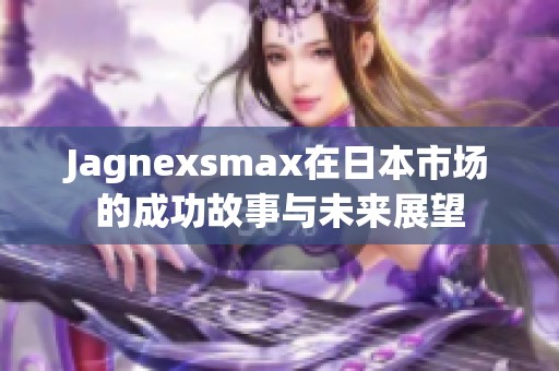 Jagnexsmax在日本市场的成功故事与未来展望