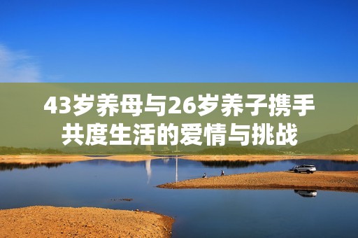 43岁养母与26岁养子携手共度生活的爱情与挑战