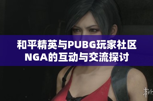 和平精英与PUBG玩家社区NGA的互动与交流探讨