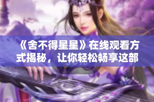 《舍不得星星》在线观看方式揭秘，让你轻松畅享这部剧集