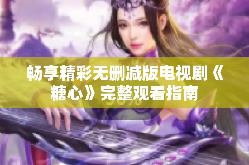 畅享精彩无删减版电视剧《糖心》完整观看指南