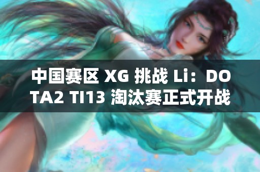 中国赛区 XG 挑战 Li：DOTA2 TI13 淘汰赛正式开战