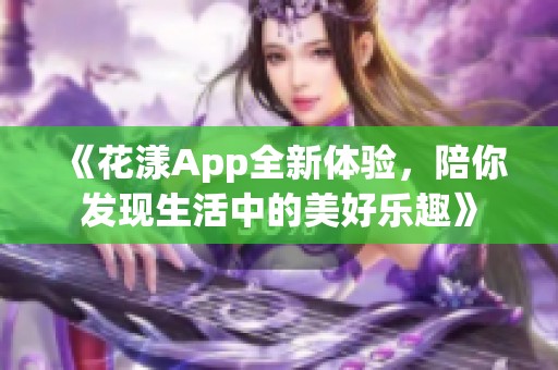 《花漾App全新体验，陪你发现生活中的美好乐趣》