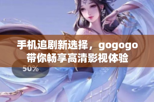 手机追剧新选择，gogogo带你畅享高清影视体验