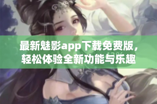 最新魅影app下载免费版，轻松体验全新功能与乐趣