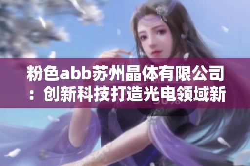 粉色abb苏州晶体有限公司：创新科技打造光电领域新标杆