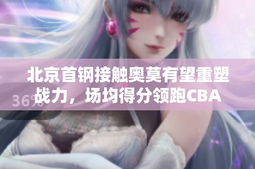 北京首钢接触奥莫有望重塑战力，场均得分领跑CBA