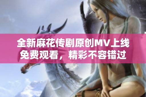 全新麻花传剧原创MV上线免费观看，精彩不容错过