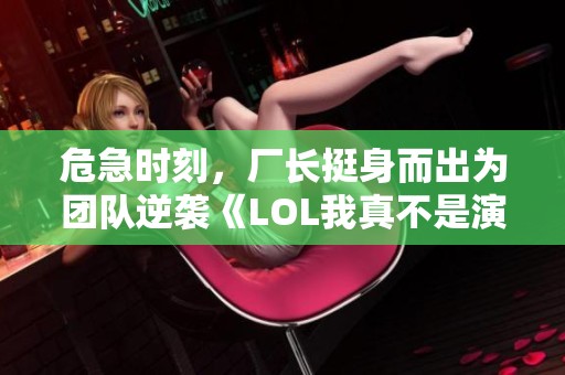 危急时刻，厂长挺身而出为团队逆袭《LOL我真不是演员啊!》