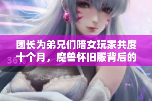 团长为弟兄们陪女玩家共度十个月，魔兽怀旧服背后的故事揭秘