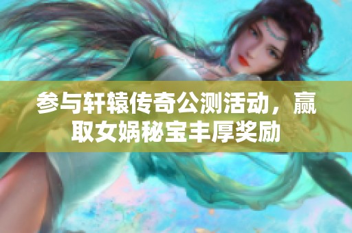 参与轩辕传奇公测活动，赢取女娲秘宝丰厚奖励