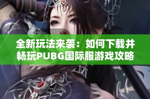 全新玩法来袭：如何下载并畅玩PUBG国际服游戏攻略