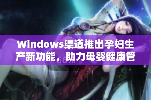 Windows渠道推出孕妇生产新功能，助力母婴健康管理