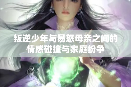 叛逆少年与易怒母亲之间的情感碰撞与家庭纷争