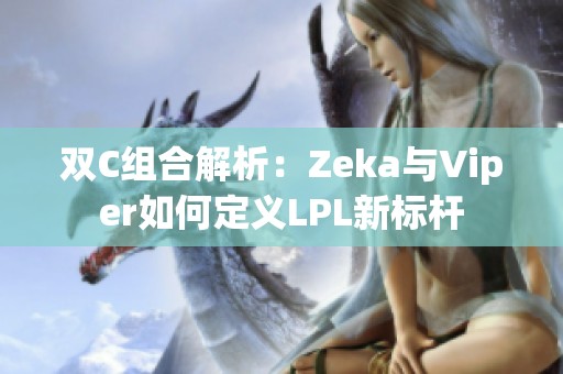 双C组合解析：Zeka与Viper如何定义LPL新标杆