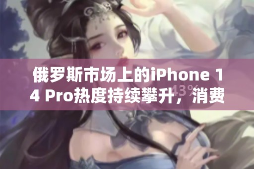 俄罗斯市场上的iPhone 14 Pro热度持续攀升，消费者需求激增