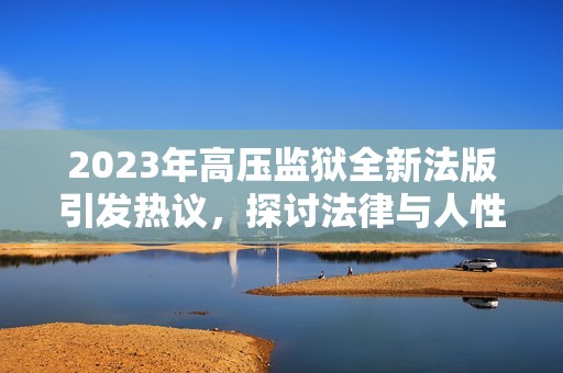 2023年高压监狱全新法版引发热议，探讨法律与人性的碰撞