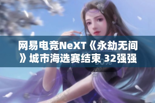 网易电竞NeXT《永劫无间》城市海选赛结束 32强强队阵容已确认