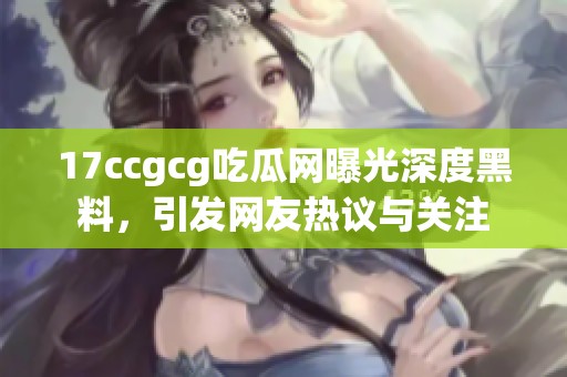 17ccgcg吃瓜网曝光深度黑料，引发网友热议与关注