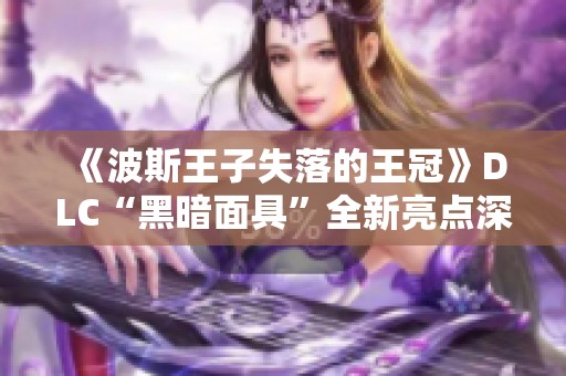 《波斯王子失落的王冠》DLC“黑暗面具”全新亮点深度解读