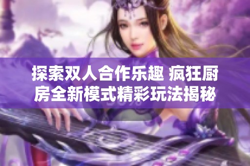 探索双人合作乐趣 疯狂厨房全新模式精彩玩法揭秘