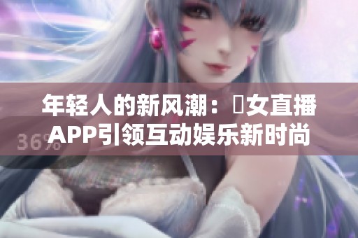 年轻人的新风潮：祼女直播APP引领互动娱乐新时尚