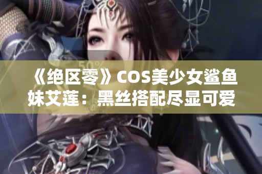 《绝区零》COS美少女鲨鱼妹艾莲：黑丝搭配尽显可爱魅力