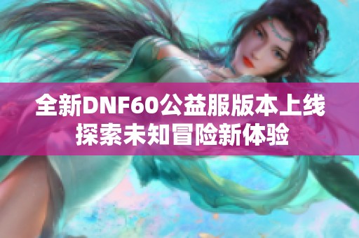 全新DNF60公益服版本上线 探索未知冒险新体验