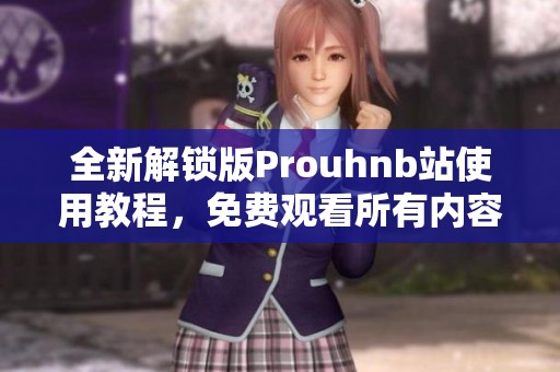 全新解锁版Prouhnb站使用教程，免费观看所有内容指南