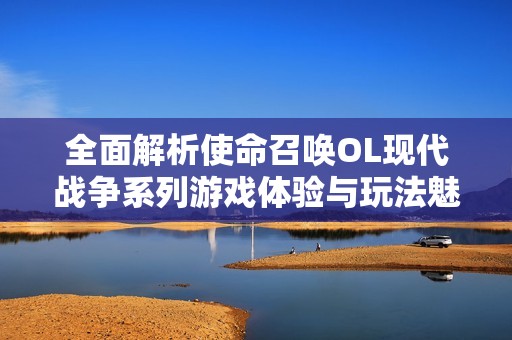 全面解析使命召唤OL现代战争系列游戏体验与玩法魅力