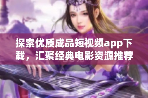 探索优质成品短视频app下载，汇聚经典电影资源推荐