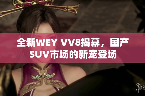 全新WEY VV8揭幕，国产SUV市场的新宠登场