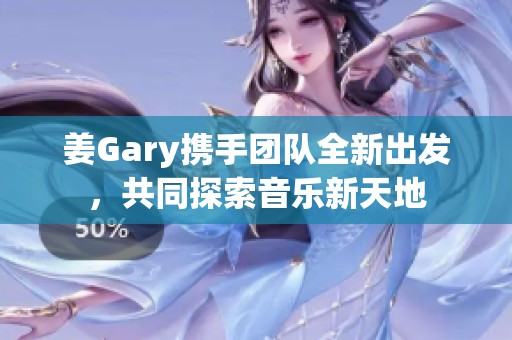 姜Gary携手团队全新出发，共同探索音乐新天地