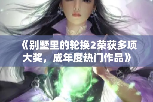 《别墅里的轮换2荣获多项大奖，成年度热门作品》