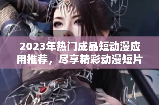 2023年热门成品短动漫应用推荐，尽享精彩动漫短片体验