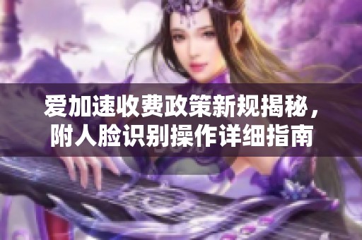 爱加速收费政策新规揭秘，附人脸识别操作详细指南